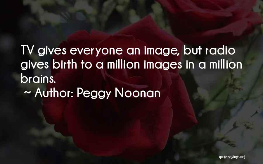 Peggy Noonan Quotes: Tv Gives Everyone An Image, But Radio Gives Birth To A Million Images In A Million Brains.