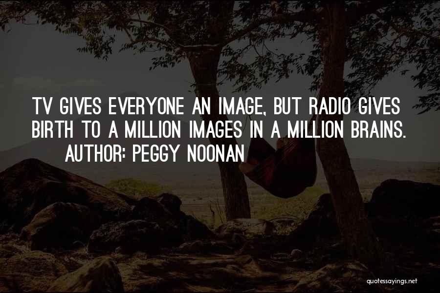 Peggy Noonan Quotes: Tv Gives Everyone An Image, But Radio Gives Birth To A Million Images In A Million Brains.