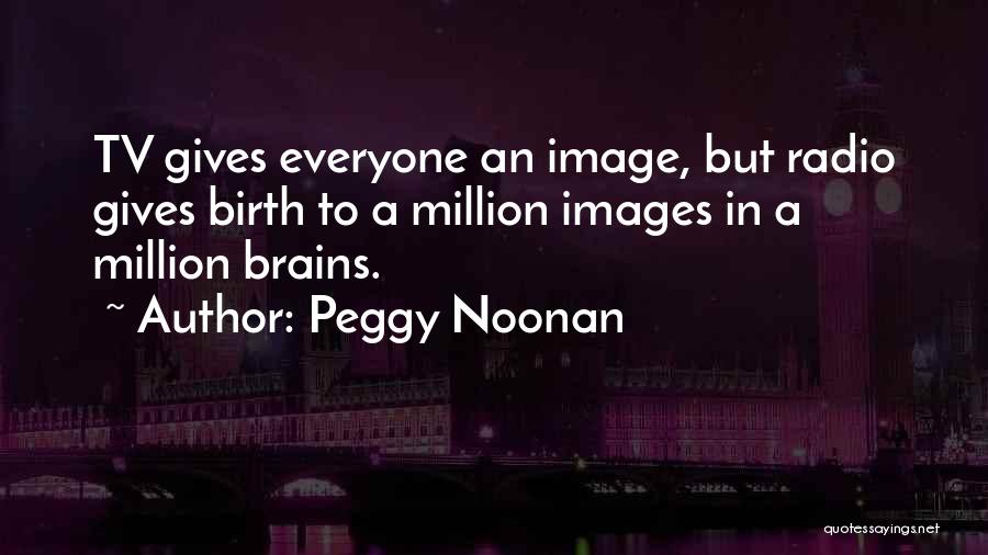 Peggy Noonan Quotes: Tv Gives Everyone An Image, But Radio Gives Birth To A Million Images In A Million Brains.