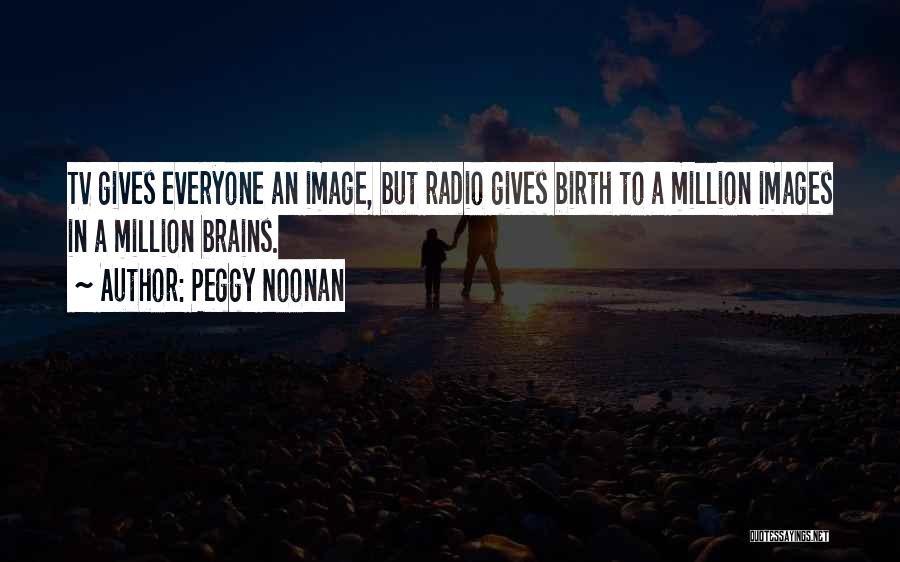 Peggy Noonan Quotes: Tv Gives Everyone An Image, But Radio Gives Birth To A Million Images In A Million Brains.