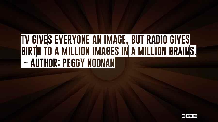 Peggy Noonan Quotes: Tv Gives Everyone An Image, But Radio Gives Birth To A Million Images In A Million Brains.