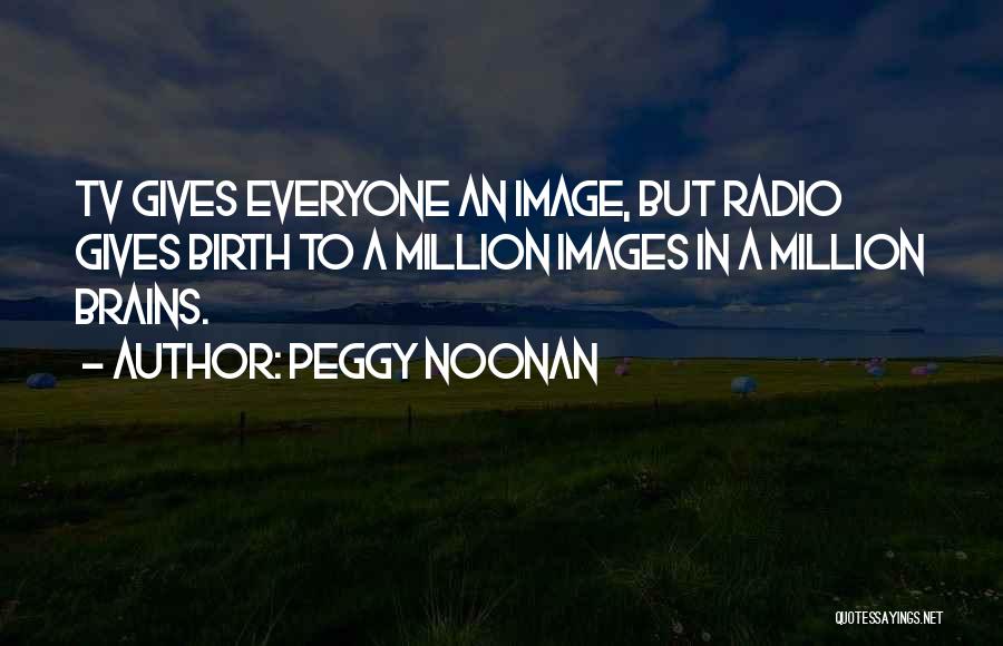 Peggy Noonan Quotes: Tv Gives Everyone An Image, But Radio Gives Birth To A Million Images In A Million Brains.