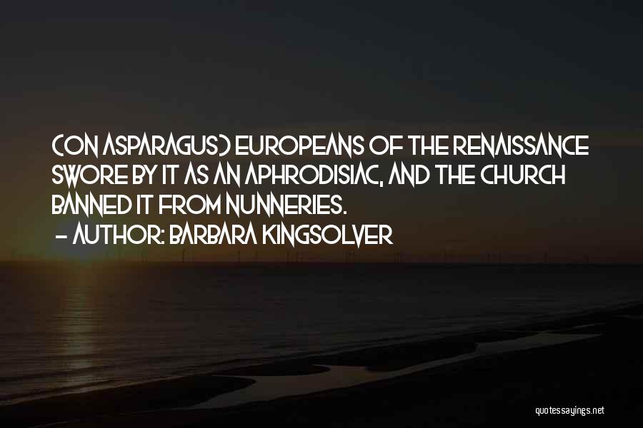 Barbara Kingsolver Quotes: (on Asparagus) Europeans Of The Renaissance Swore By It As An Aphrodisiac, And The Church Banned It From Nunneries.