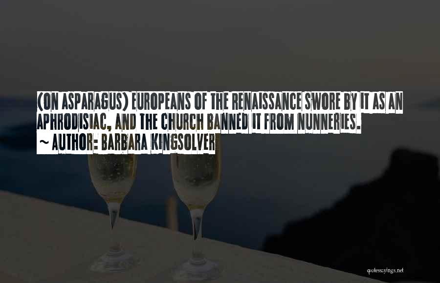 Barbara Kingsolver Quotes: (on Asparagus) Europeans Of The Renaissance Swore By It As An Aphrodisiac, And The Church Banned It From Nunneries.