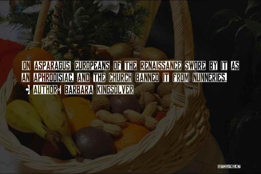 Barbara Kingsolver Quotes: (on Asparagus) Europeans Of The Renaissance Swore By It As An Aphrodisiac, And The Church Banned It From Nunneries.