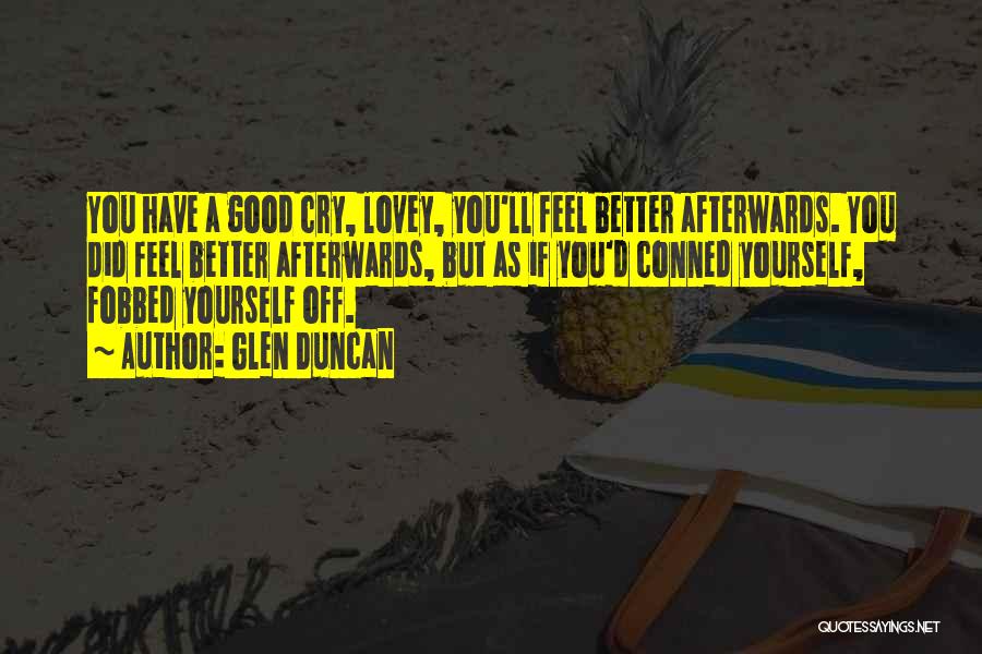 Glen Duncan Quotes: You Have A Good Cry, Lovey, You'll Feel Better Afterwards. You Did Feel Better Afterwards, But As If You'd Conned