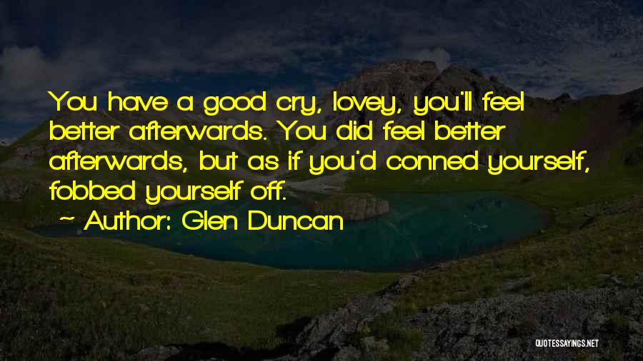 Glen Duncan Quotes: You Have A Good Cry, Lovey, You'll Feel Better Afterwards. You Did Feel Better Afterwards, But As If You'd Conned
