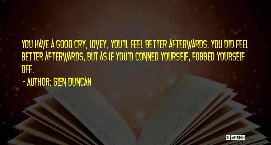 Glen Duncan Quotes: You Have A Good Cry, Lovey, You'll Feel Better Afterwards. You Did Feel Better Afterwards, But As If You'd Conned