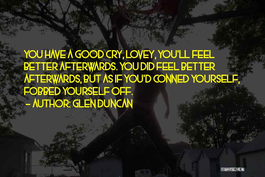 Glen Duncan Quotes: You Have A Good Cry, Lovey, You'll Feel Better Afterwards. You Did Feel Better Afterwards, But As If You'd Conned