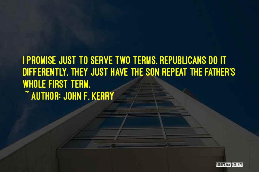 John F. Kerry Quotes: I Promise Just To Serve Two Terms. Republicans Do It Differently. They Just Have The Son Repeat The Father's Whole