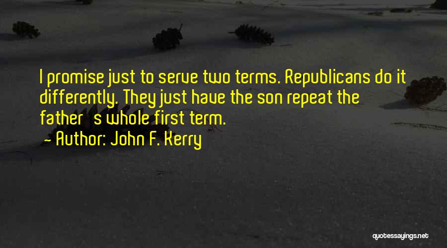 John F. Kerry Quotes: I Promise Just To Serve Two Terms. Republicans Do It Differently. They Just Have The Son Repeat The Father's Whole