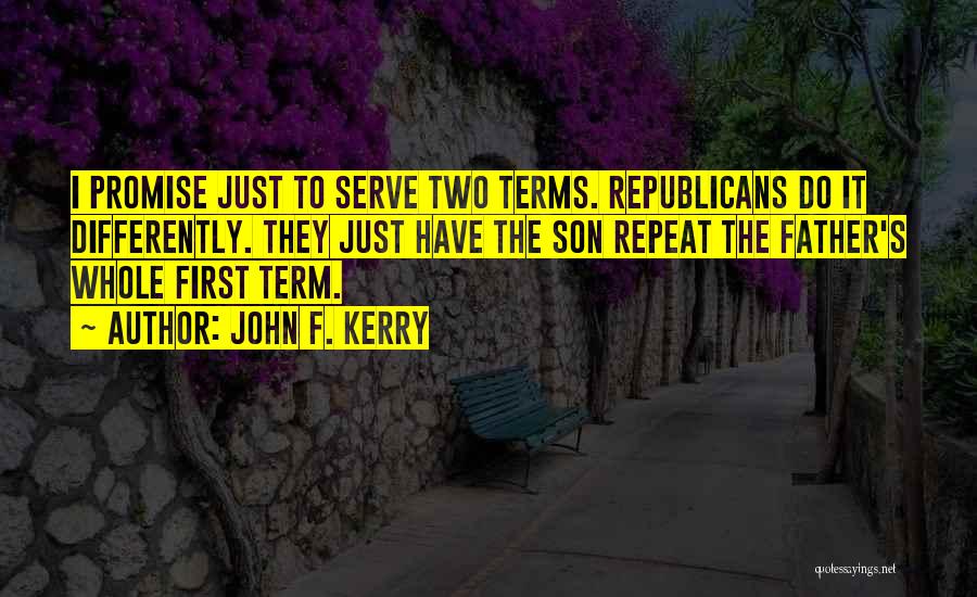 John F. Kerry Quotes: I Promise Just To Serve Two Terms. Republicans Do It Differently. They Just Have The Son Repeat The Father's Whole