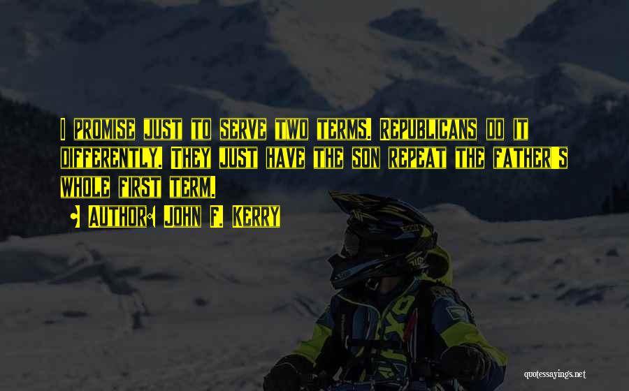 John F. Kerry Quotes: I Promise Just To Serve Two Terms. Republicans Do It Differently. They Just Have The Son Repeat The Father's Whole