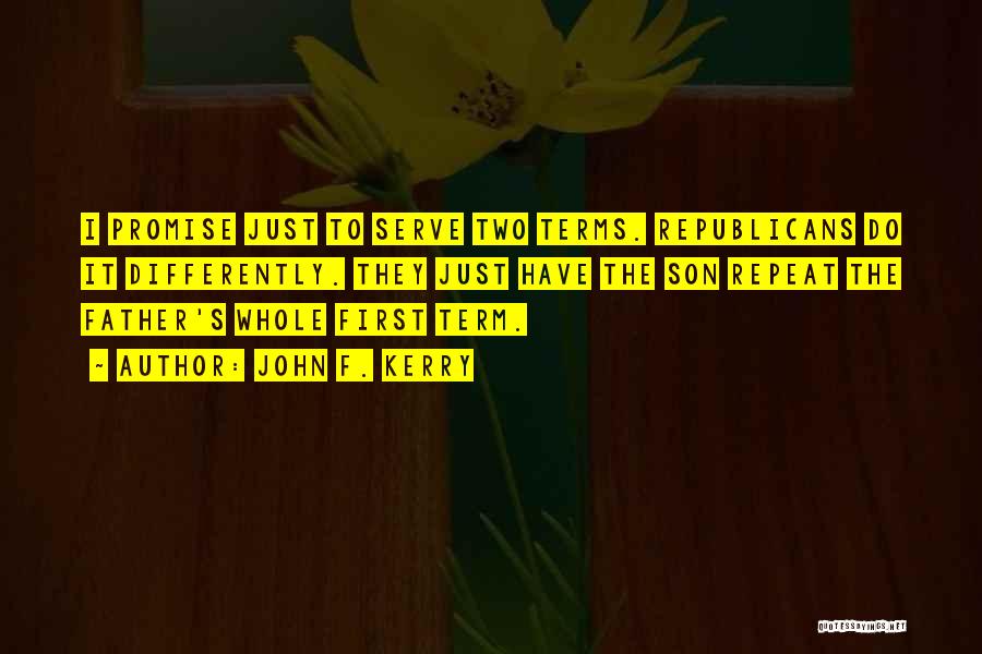 John F. Kerry Quotes: I Promise Just To Serve Two Terms. Republicans Do It Differently. They Just Have The Son Repeat The Father's Whole