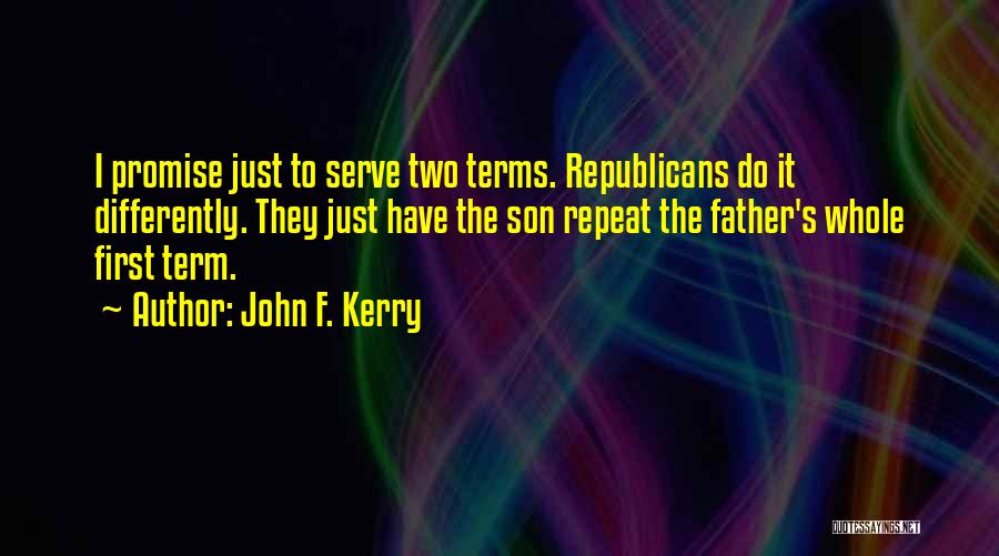 John F. Kerry Quotes: I Promise Just To Serve Two Terms. Republicans Do It Differently. They Just Have The Son Repeat The Father's Whole