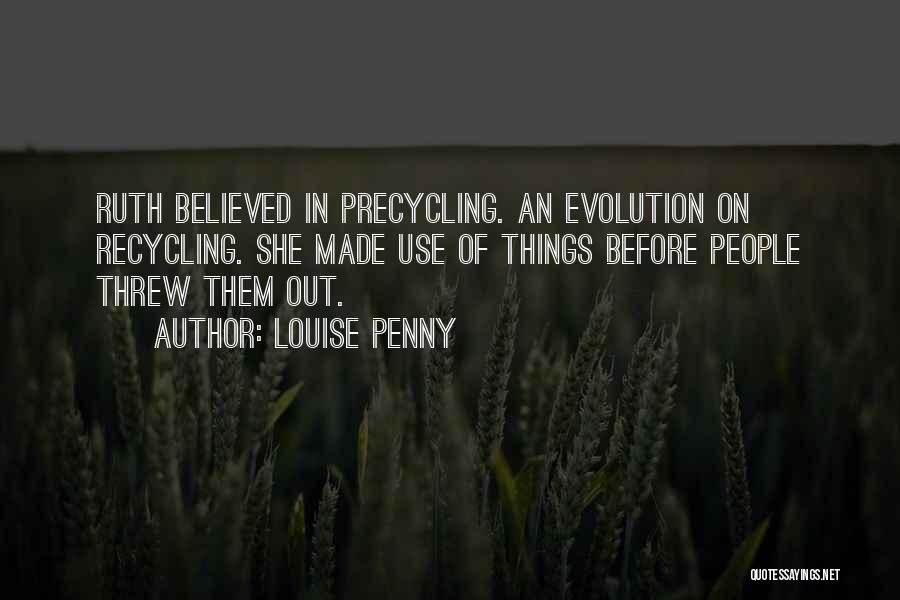 Louise Penny Quotes: Ruth Believed In Precycling. An Evolution On Recycling. She Made Use Of Things Before People Threw Them Out.