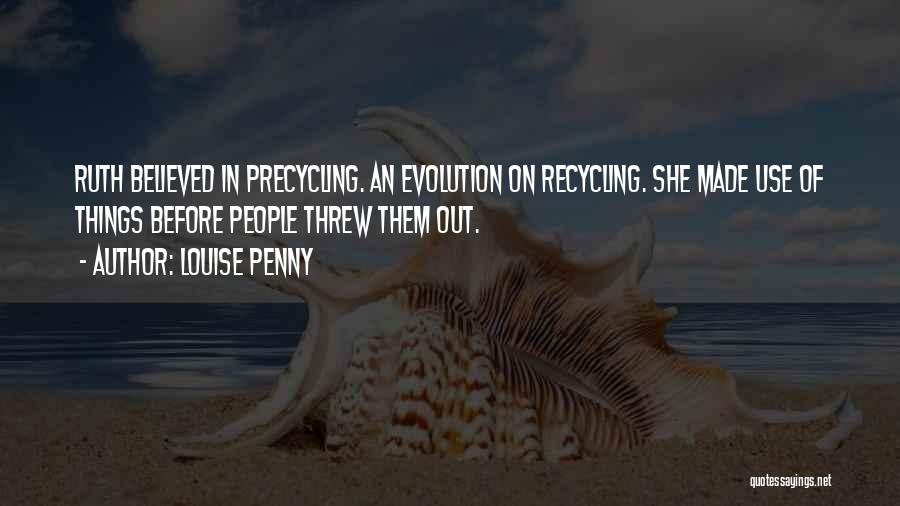 Louise Penny Quotes: Ruth Believed In Precycling. An Evolution On Recycling. She Made Use Of Things Before People Threw Them Out.