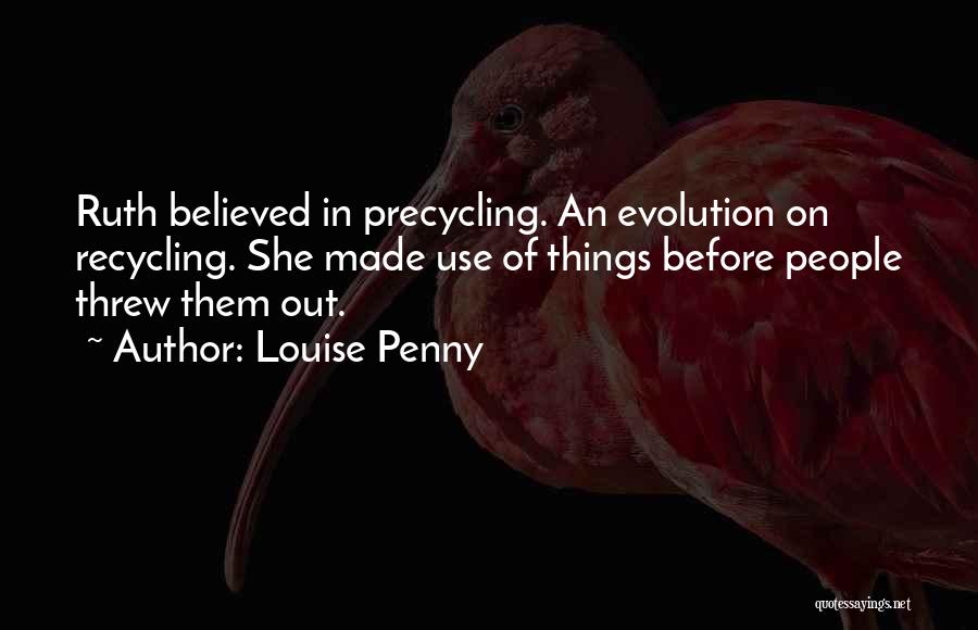 Louise Penny Quotes: Ruth Believed In Precycling. An Evolution On Recycling. She Made Use Of Things Before People Threw Them Out.