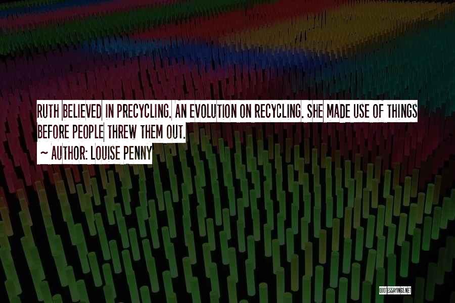 Louise Penny Quotes: Ruth Believed In Precycling. An Evolution On Recycling. She Made Use Of Things Before People Threw Them Out.
