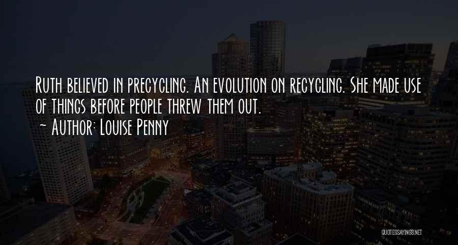 Louise Penny Quotes: Ruth Believed In Precycling. An Evolution On Recycling. She Made Use Of Things Before People Threw Them Out.