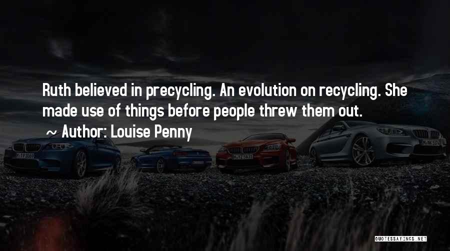 Louise Penny Quotes: Ruth Believed In Precycling. An Evolution On Recycling. She Made Use Of Things Before People Threw Them Out.