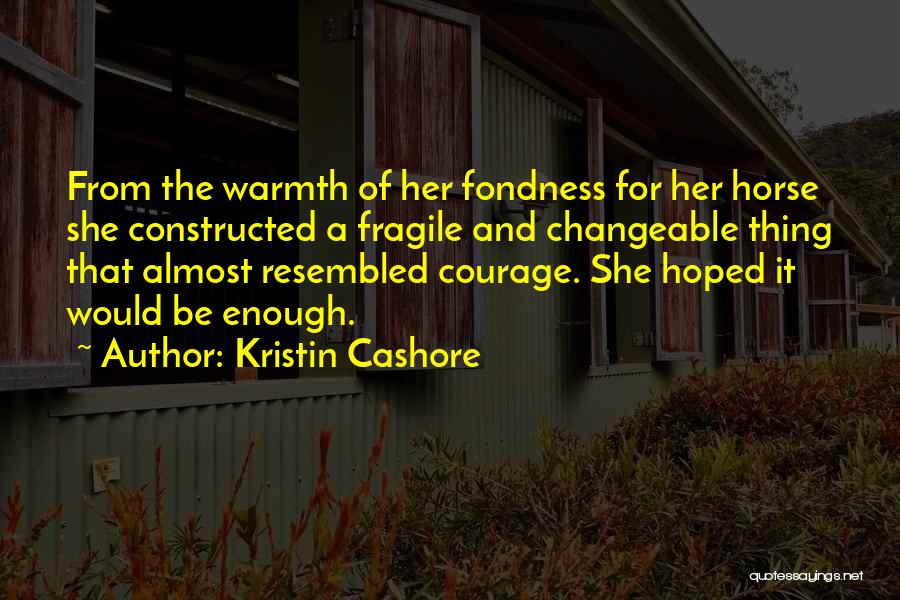 Kristin Cashore Quotes: From The Warmth Of Her Fondness For Her Horse She Constructed A Fragile And Changeable Thing That Almost Resembled Courage.
