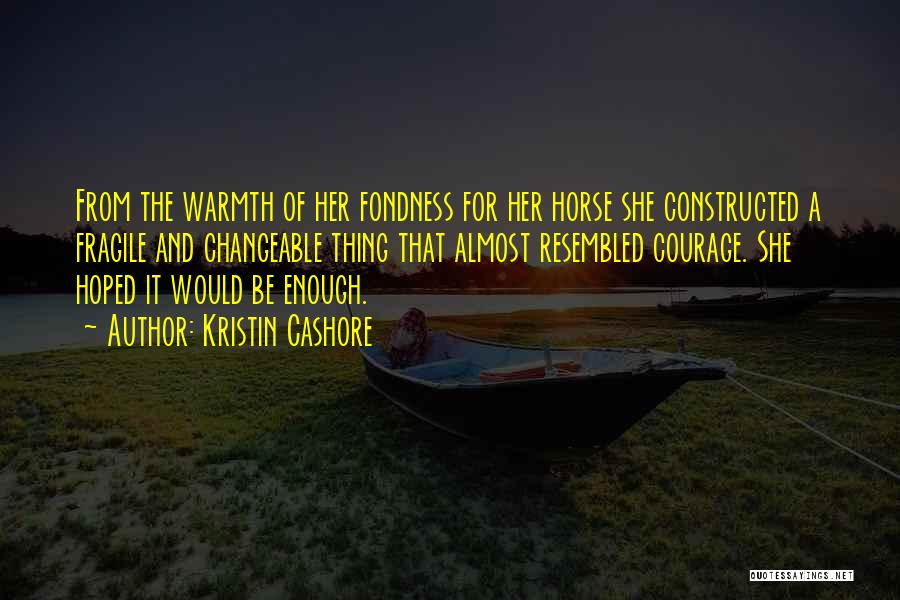 Kristin Cashore Quotes: From The Warmth Of Her Fondness For Her Horse She Constructed A Fragile And Changeable Thing That Almost Resembled Courage.