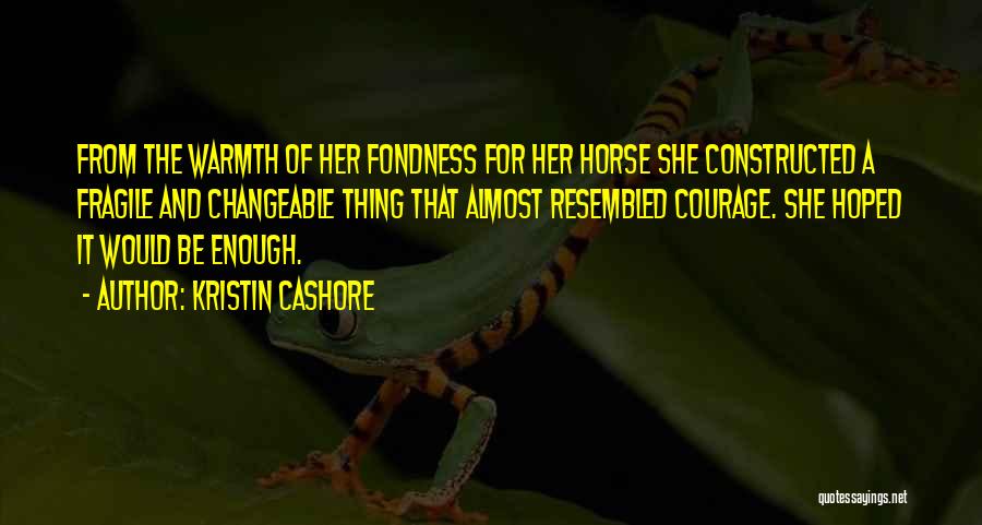 Kristin Cashore Quotes: From The Warmth Of Her Fondness For Her Horse She Constructed A Fragile And Changeable Thing That Almost Resembled Courage.