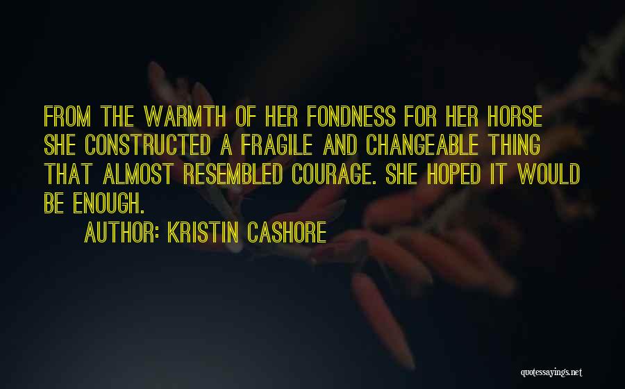 Kristin Cashore Quotes: From The Warmth Of Her Fondness For Her Horse She Constructed A Fragile And Changeable Thing That Almost Resembled Courage.