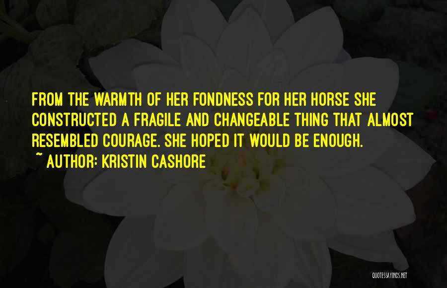 Kristin Cashore Quotes: From The Warmth Of Her Fondness For Her Horse She Constructed A Fragile And Changeable Thing That Almost Resembled Courage.