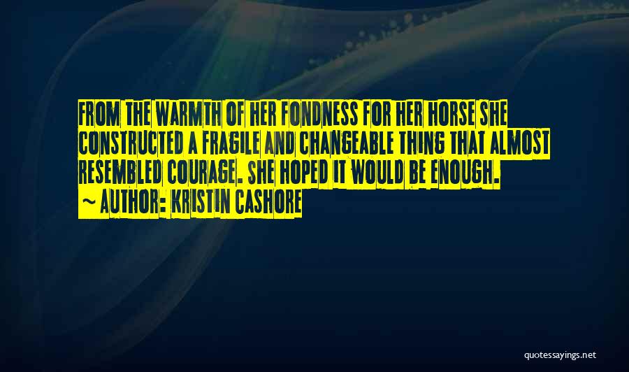 Kristin Cashore Quotes: From The Warmth Of Her Fondness For Her Horse She Constructed A Fragile And Changeable Thing That Almost Resembled Courage.