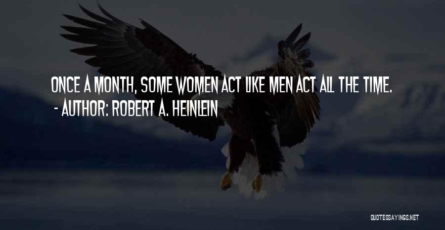 Robert A. Heinlein Quotes: Once A Month, Some Women Act Like Men Act All The Time.