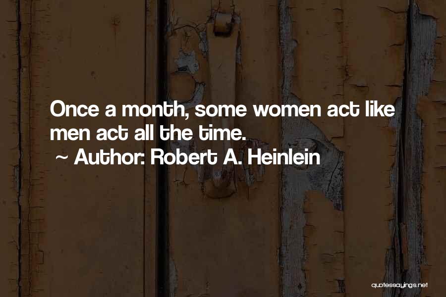 Robert A. Heinlein Quotes: Once A Month, Some Women Act Like Men Act All The Time.
