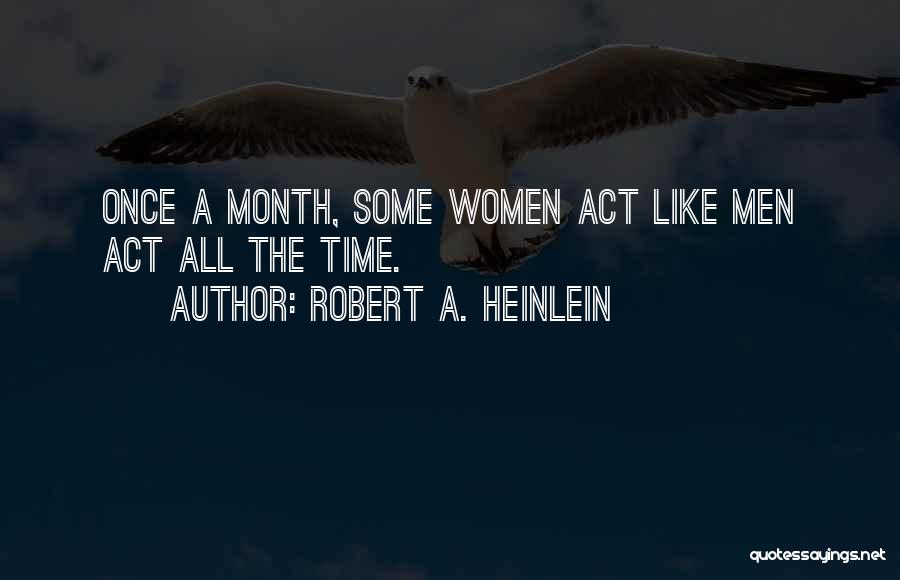 Robert A. Heinlein Quotes: Once A Month, Some Women Act Like Men Act All The Time.