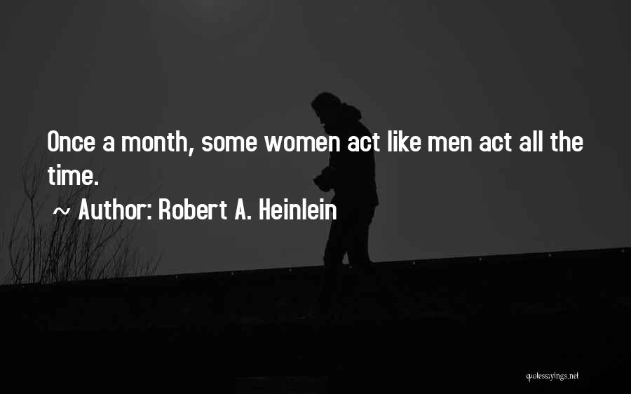 Robert A. Heinlein Quotes: Once A Month, Some Women Act Like Men Act All The Time.