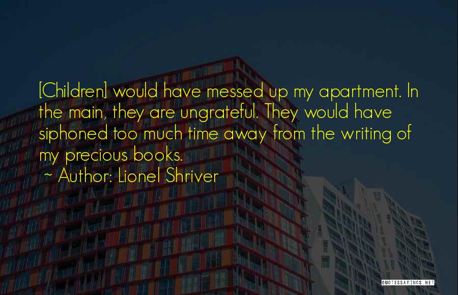 Lionel Shriver Quotes: [children] Would Have Messed Up My Apartment. In The Main, They Are Ungrateful. They Would Have Siphoned Too Much Time
