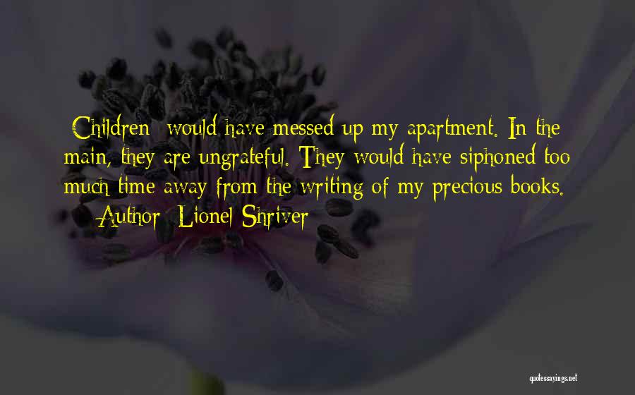 Lionel Shriver Quotes: [children] Would Have Messed Up My Apartment. In The Main, They Are Ungrateful. They Would Have Siphoned Too Much Time
