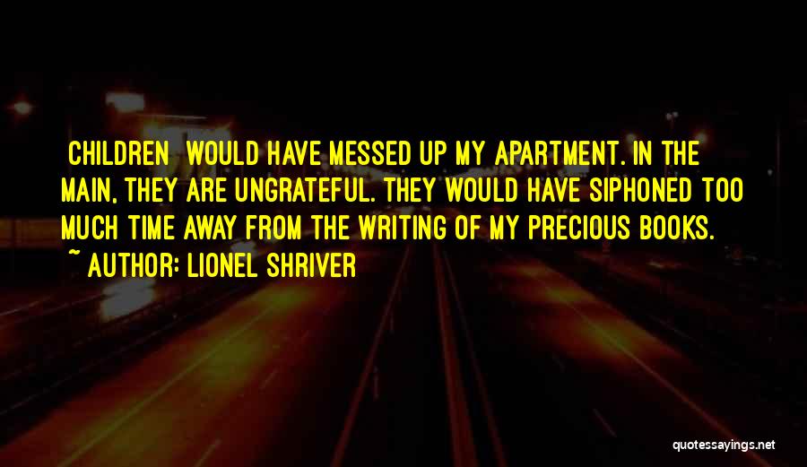 Lionel Shriver Quotes: [children] Would Have Messed Up My Apartment. In The Main, They Are Ungrateful. They Would Have Siphoned Too Much Time