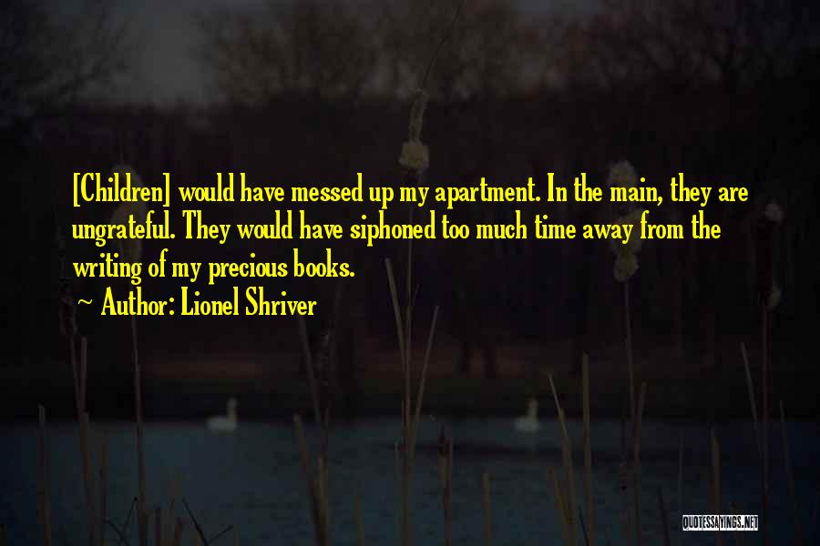 Lionel Shriver Quotes: [children] Would Have Messed Up My Apartment. In The Main, They Are Ungrateful. They Would Have Siphoned Too Much Time