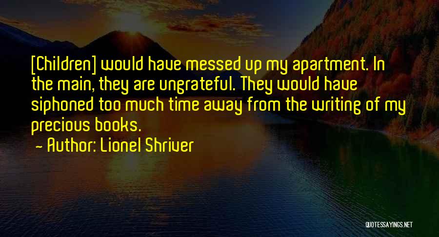 Lionel Shriver Quotes: [children] Would Have Messed Up My Apartment. In The Main, They Are Ungrateful. They Would Have Siphoned Too Much Time