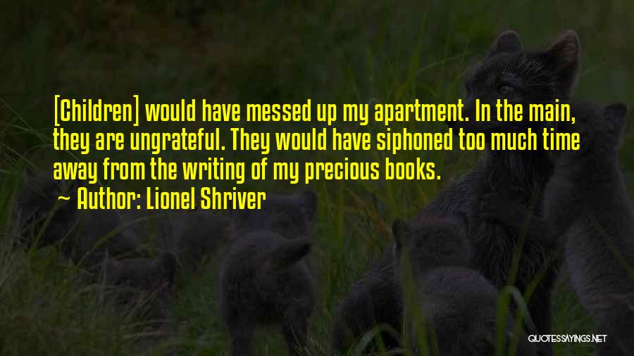 Lionel Shriver Quotes: [children] Would Have Messed Up My Apartment. In The Main, They Are Ungrateful. They Would Have Siphoned Too Much Time