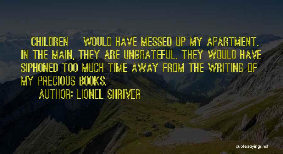 Lionel Shriver Quotes: [children] Would Have Messed Up My Apartment. In The Main, They Are Ungrateful. They Would Have Siphoned Too Much Time