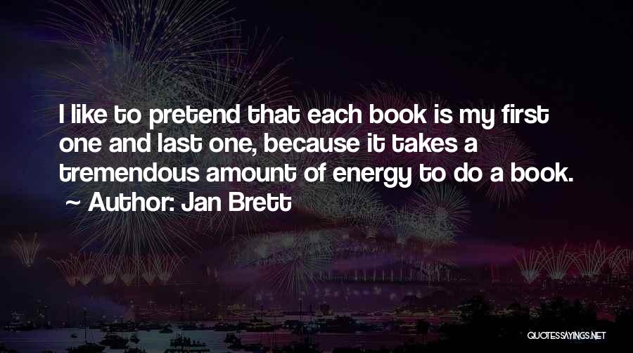 Jan Brett Quotes: I Like To Pretend That Each Book Is My First One And Last One, Because It Takes A Tremendous Amount