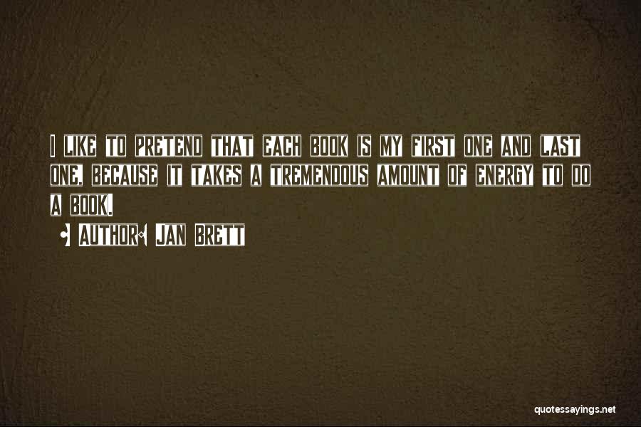 Jan Brett Quotes: I Like To Pretend That Each Book Is My First One And Last One, Because It Takes A Tremendous Amount