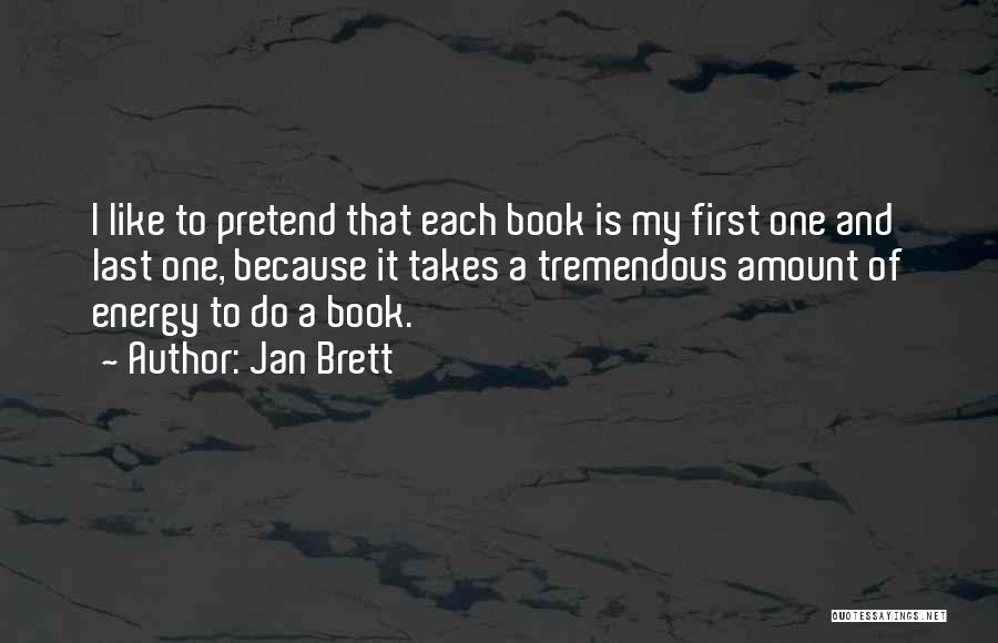 Jan Brett Quotes: I Like To Pretend That Each Book Is My First One And Last One, Because It Takes A Tremendous Amount