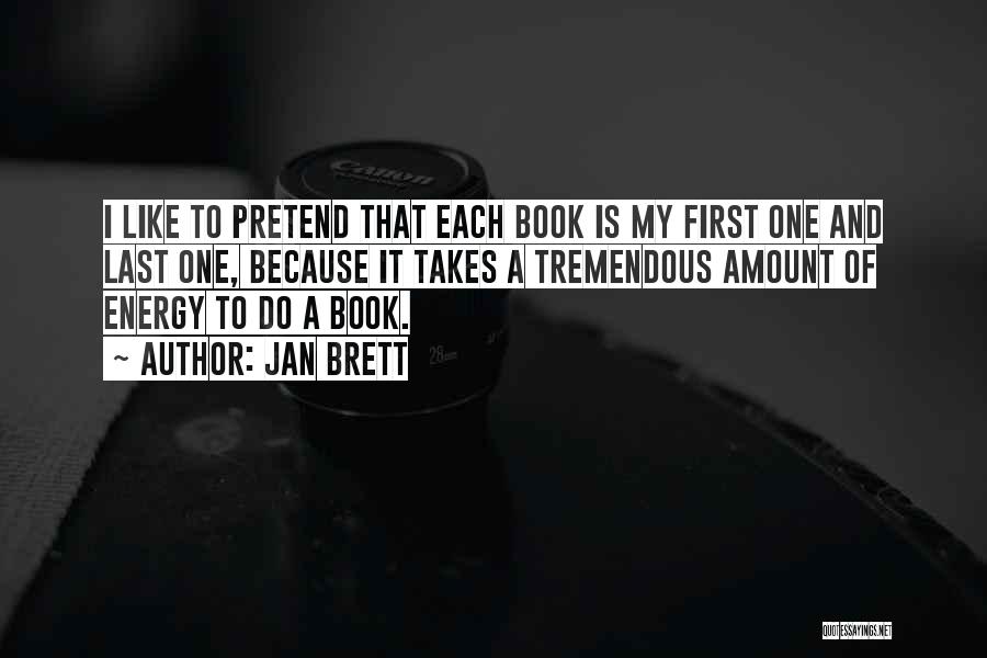 Jan Brett Quotes: I Like To Pretend That Each Book Is My First One And Last One, Because It Takes A Tremendous Amount