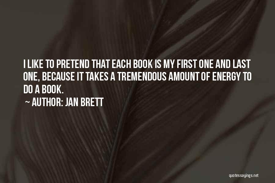 Jan Brett Quotes: I Like To Pretend That Each Book Is My First One And Last One, Because It Takes A Tremendous Amount