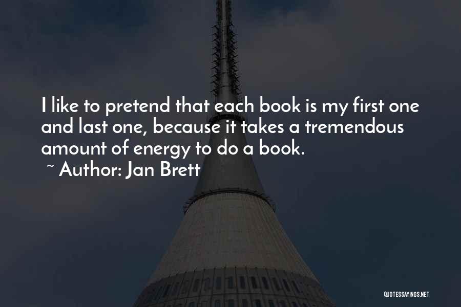 Jan Brett Quotes: I Like To Pretend That Each Book Is My First One And Last One, Because It Takes A Tremendous Amount