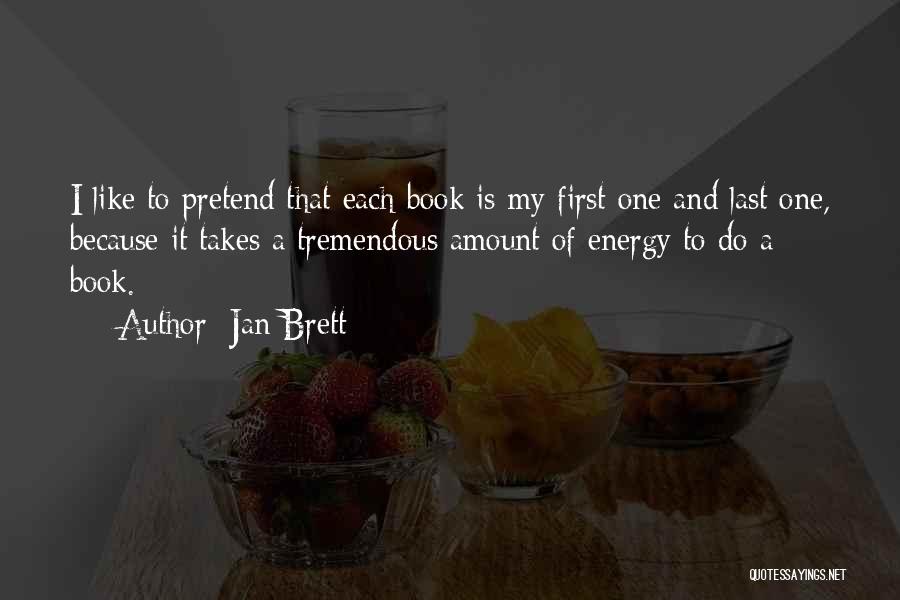 Jan Brett Quotes: I Like To Pretend That Each Book Is My First One And Last One, Because It Takes A Tremendous Amount