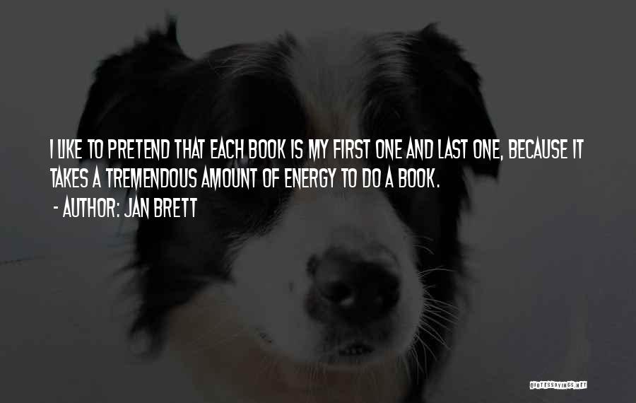 Jan Brett Quotes: I Like To Pretend That Each Book Is My First One And Last One, Because It Takes A Tremendous Amount